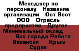 Менеджер по персоналу › Название организации ­ Ост-Вест, ООО › Отрасль предприятия ­ Другое › Минимальный оклад ­ 28 000 - Все города Работа » Вакансии   . Крым,Судак